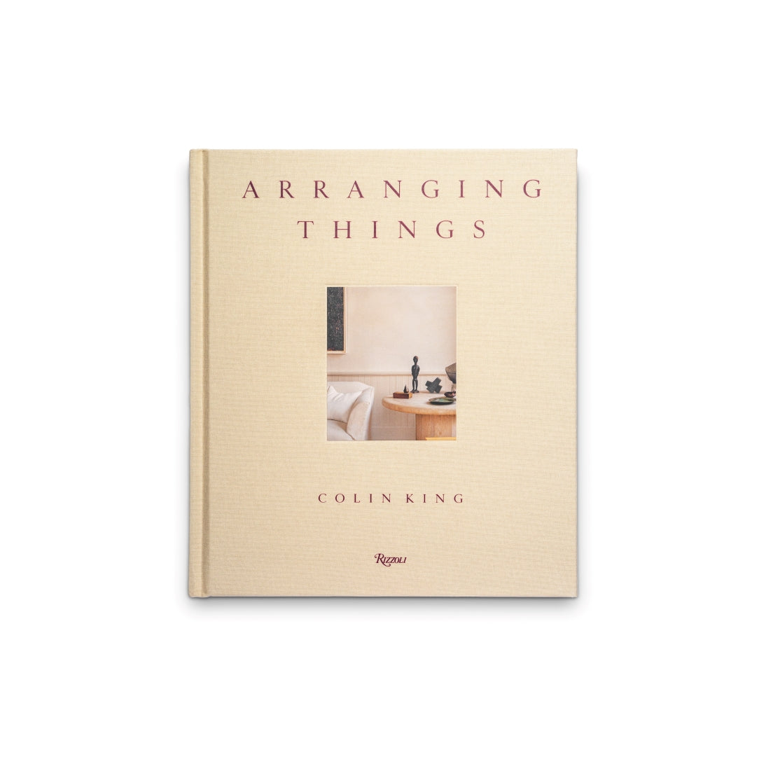 Arranging Things By Designer Stylist Colin King with Sam Cochran, Foreword by Robin Standefer, Published by Rizzoli - Hardcover Front Cover without Dust Jacket